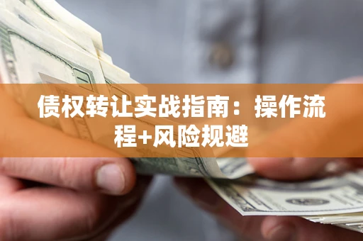 武汉债权转让实战指南：操作流程+风险规避
