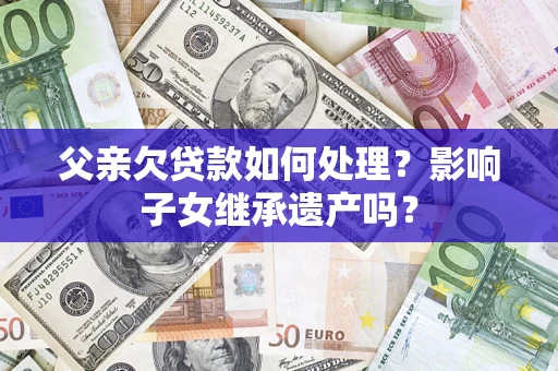 武汉父亲欠贷款如何处理?影响子女继承遗产吗? 武汉父亲欠贷款如何处理?影响子女继承遗产吗?