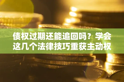 武汉债权过期还能追回吗？学会这几个法律技巧重获主动权