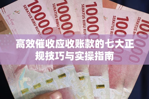 武汉高效催收应收账款的七大正规技巧与实操指南