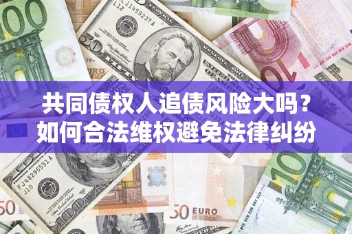 武汉共同债权人追债风险大吗?如何合法维权避免法律纠纷? 武汉共同债权人追债风险大吗?如何合法维权避免法律纠纷?