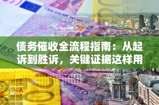武汉债务催收全流程指南：从起诉到胜诉，关键证据这样用