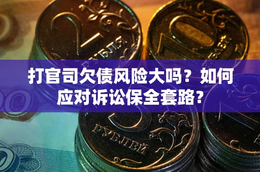 武汉打官司欠债风险大吗？如何应对诉讼保全套路？