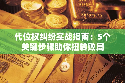 武汉代位权纠纷实战指南：5个关键步骤助你扭转败局