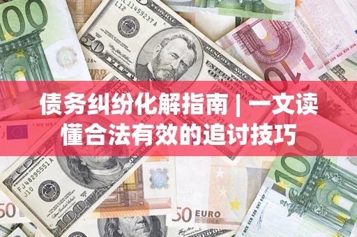 武汉债务纠纷化解指南 | 一文读懂合法有效的追讨技巧