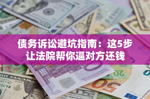 武汉债务诉讼避坑指南：这5步让法院帮你逼对方还钱