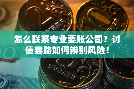 武汉怎么联系专业要账公司？讨债套路如何辨别风险！