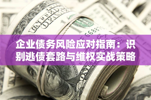 武汉企业债务风险应对指南：识别逃债套路与维权实战策略