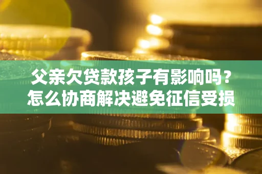 武汉父亲欠贷款孩子有影响吗？怎么协商解决避免征信受损？