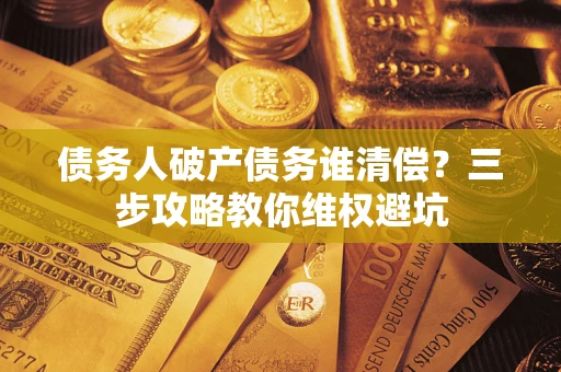武汉债务人破产债务谁清偿?三步攻略教你维权避坑 武汉债务人破产债务谁清偿?三步攻略教你维权避坑