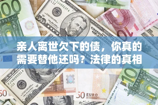 武汉亲人离世欠下的债，你真的需要替他还吗？法律的真相或许与你想的不一样